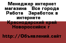 Менеджер интернет магазина - Все города Работа » Заработок в интернете   . Краснодарский край,Новороссийск г.